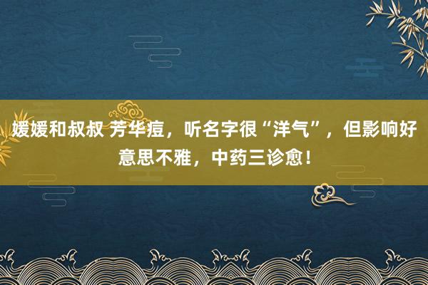 媛媛和叔叔 芳华痘，听名字很“洋气”，但影响好意思不雅，中药三诊愈！
