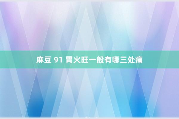麻豆 91 胃火旺一般有哪三处痛