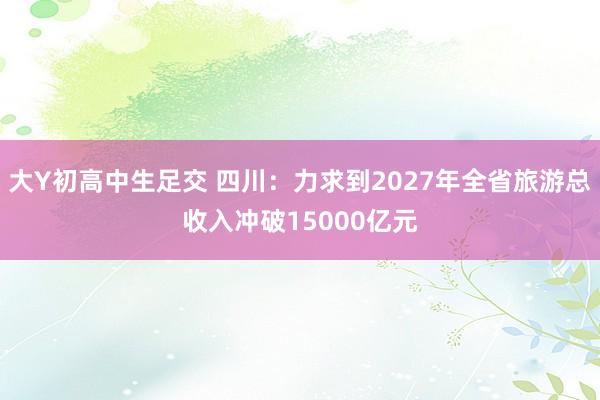 大Y初高中生足交 四川：力求到2027年全省旅游总收入冲破15000亿元