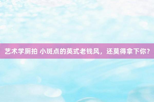 艺术学厕拍 小斑点的英式老钱风，还莫得拿下你？