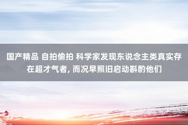 国产精品 自拍偷拍 科学家发现东说念主类真实存在超才气者, 而况早照旧启动斟酌他们