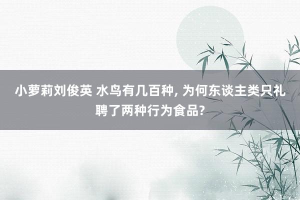 小萝莉刘俊英 水鸟有几百种, 为何东谈主类只礼聘了两种行为食品?