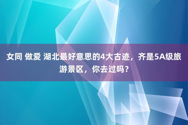 女同 做爱 湖北最好意思的4大古迹，齐是5A级旅游景区，你去过吗？