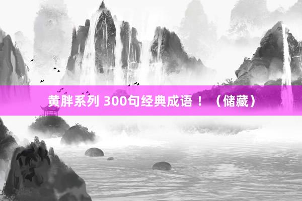 黄胖系列 300句经典成语 ！（储藏）
