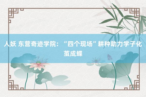 人妖 东营奇迹学院：“四个现场”耕种助力学子化茧成蝶