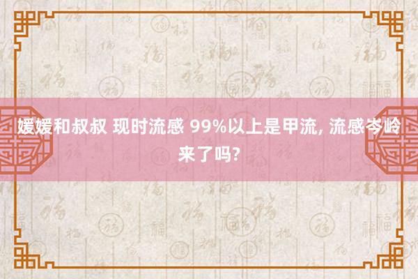 媛媛和叔叔 现时流感 99%以上是甲流, 流感岑岭来了吗?