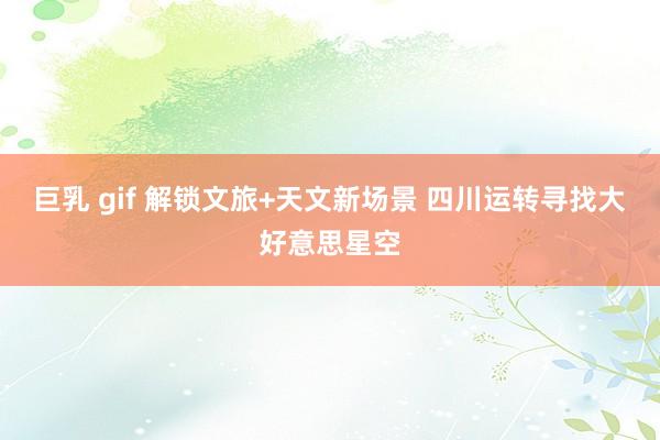 巨乳 gif 解锁文旅+天文新场景 四川运转寻找大好意思星空