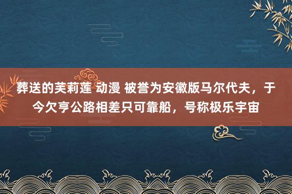 葬送的芙莉莲 动漫 被誉为安徽版马尔代夫，于今欠亨公路相差只可靠船，号称极乐宇宙