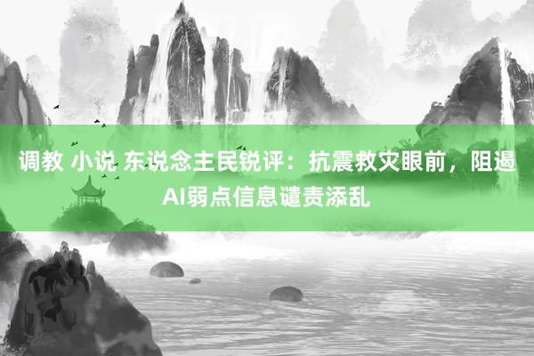 调教 小说 东说念主民锐评：抗震救灾眼前，阻遏AI弱点信息谴责添乱