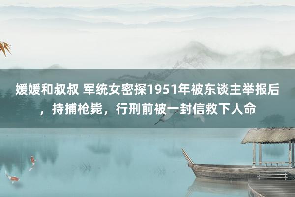 媛媛和叔叔 军统女密探1951年被东谈主举报后，持捕枪毙，行刑前被一封信救下人命