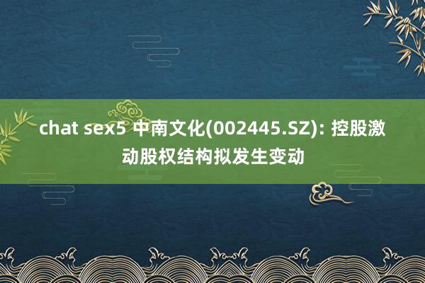 chat sex5 中南文化(002445.SZ): 控股激动股权结构拟发生变动