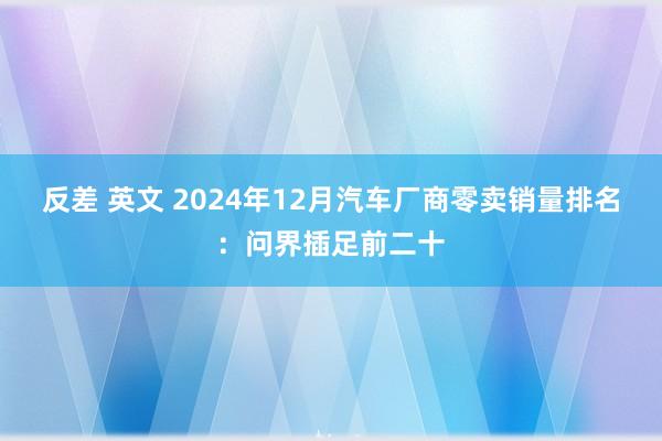 反差 英文 2024年12月汽车厂商零卖销量排名：问界插足前二十