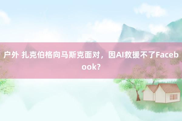 户外 扎克伯格向马斯克面对，因AI救援不了Facebook？