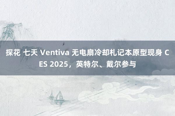 探花 七天 Ventiva 无电扇冷却札记本原型现身 CES 2025，英特尔、戴尔参与