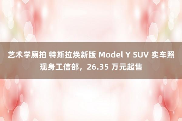 艺术学厕拍 特斯拉焕新版 Model Y SUV 实车照现身工信部，26.35 万元起售