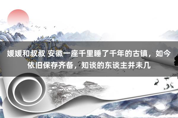 媛媛和叔叔 安徽一座千里睡了千年的古镇，如今依旧保存齐备，知谈的东谈主并未几