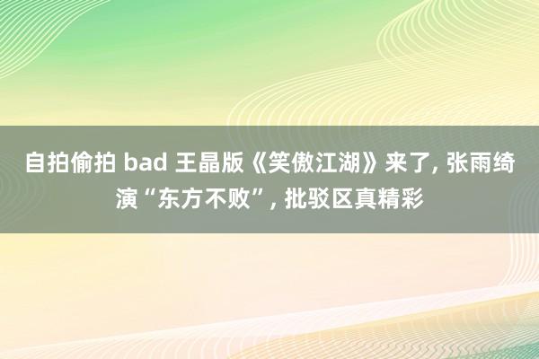 自拍偷拍 bad 王晶版《笑傲江湖》来了, 张雨绮演“东方不败”, 批驳区真精彩