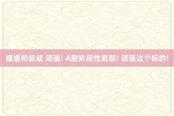 媛媛和叔叔 顽强! A股阶段性底部! 顽强这个标的!