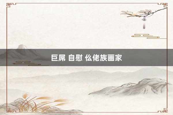 巨屌 自慰 仫佬族画家