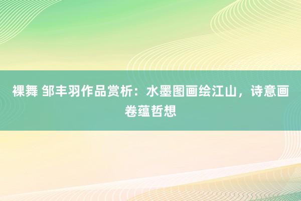 裸舞 邹丰羽作品赏析：水墨图画绘江山，诗意画卷蕴哲想