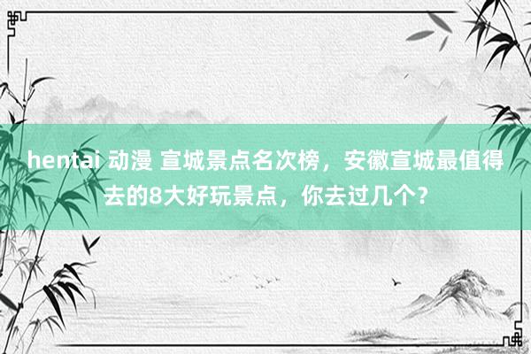 hentai 动漫 宣城景点名次榜，安徽宣城最值得去的8大好玩景点，你去过几个？