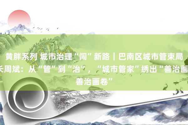 黄胖系列 城市治理“闯”新路｜巴南区城市管束局局长周斌：从“管”到“治”，“城市管家”绣出“善治画卷”