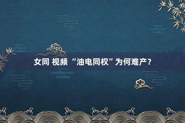 女同 视频 “油电同权”为何难产？