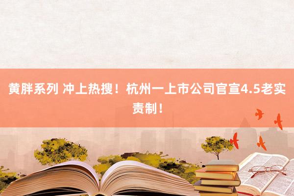 黄胖系列 冲上热搜！杭州一上市公司官宣4.5老实责制！