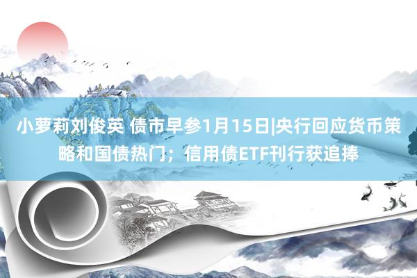 小萝莉刘俊英 债市早参1月15日|央行回应货币策略和国债热门；信用债ETF刊行获追捧