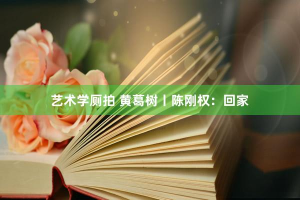 艺术学厕拍 黄葛树丨陈刚权：回家