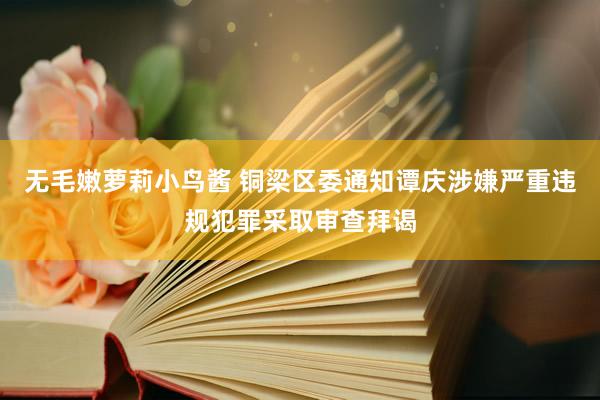 无毛嫩萝莉小鸟酱 铜梁区委通知谭庆涉嫌严重违规犯罪采取审查拜谒