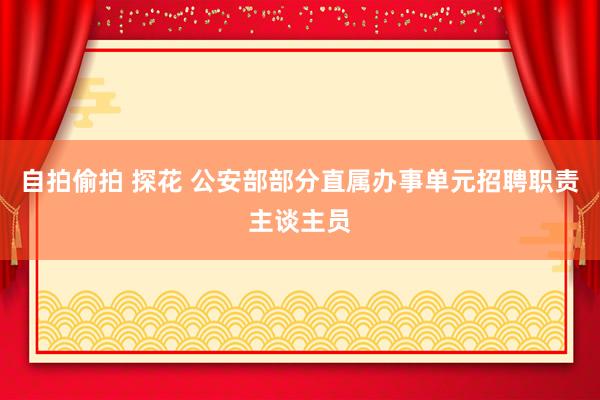 自拍偷拍 探花 公安部部分直属办事单元招聘职责主谈主员