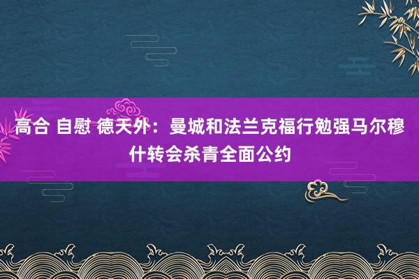 高合 自慰 德天外：曼城和法兰克福行勉强马尔穆什转会杀青全面公约