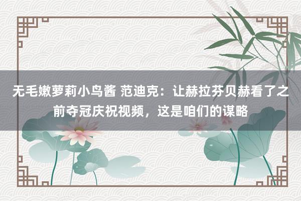 无毛嫩萝莉小鸟酱 范迪克：让赫拉芬贝赫看了之前夺冠庆祝视频，这是咱们的谋略