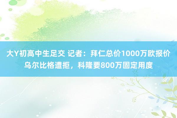 大Y初高中生足交 记者:拜仁总价1000万欧报价乌尔比格遭拒,科隆要800万固定用度