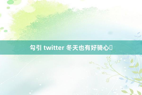 勾引 twitter 冬天也有好骑心❄