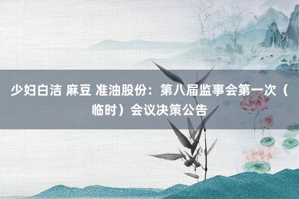 少妇白洁 麻豆 准油股份：第八届监事会第一次（临时）会议决策公告