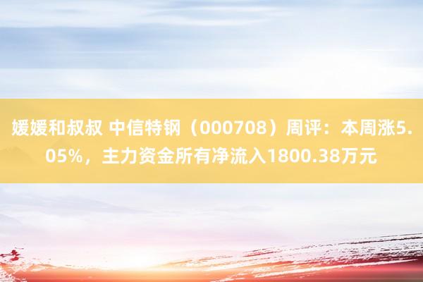 媛媛和叔叔 中信特钢（000708）周评：本周涨5.05%，主力资金所有净流入1800.38万元