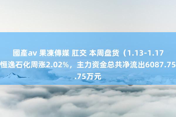 國產av 果凍傳媒 肛交 本周盘货（1.13-1.17）：恒逸石化周涨2.02%，主力资金总共净流出6087.75万元