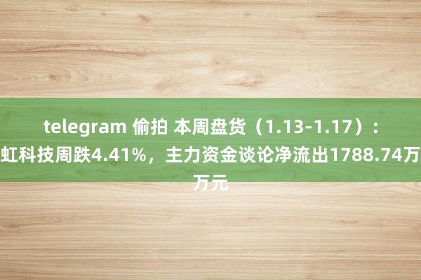 telegram 偷拍 本周盘货（1.13-1.17）：正虹科技周跌4.41%，主力资金谈论净流出1788.74万元