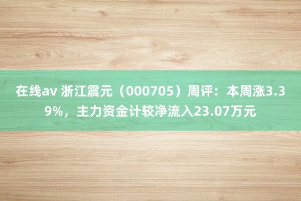 在线av 浙江震元（000705）周评：本周涨3.39%，主力资金计较净流入23.07万元