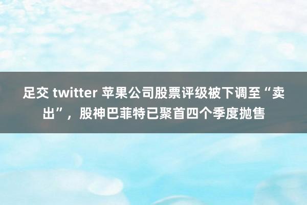 足交 twitter 苹果公司股票评级被下调至“卖出”，股神巴菲特已聚首四个季度抛售