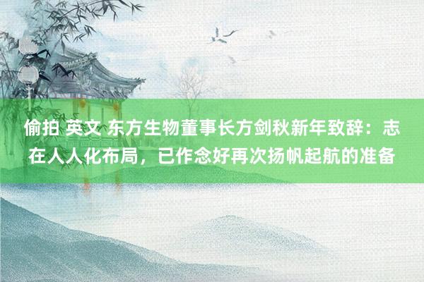 偷拍 英文 东方生物董事长方剑秋新年致辞：志在人人化布局，已作念好再次扬帆起航的准备
