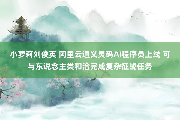 小萝莉刘俊英 阿里云通义灵码AI程序员上线 可与东说念主类和洽完成复杂征战任务