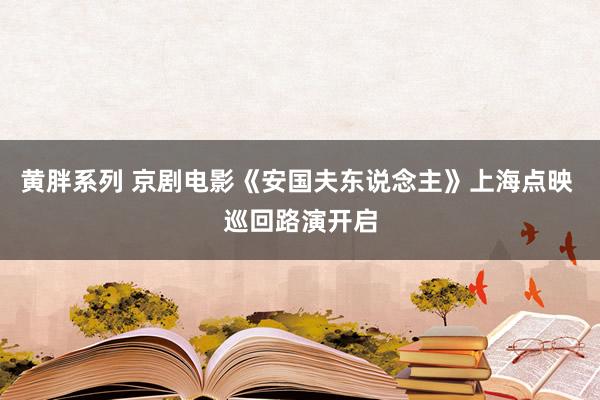 黄胖系列 京剧电影《安国夫东说念主》上海点映 巡回路演开启