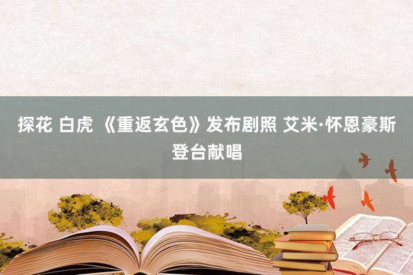 探花 白虎 《重返玄色》发布剧照 艾米·怀恩豪斯登台献唱