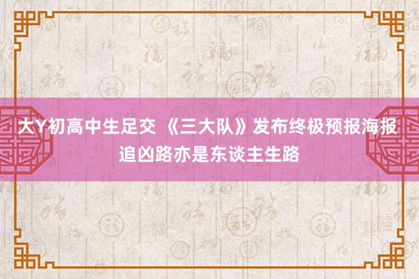 大Y初高中生足交 《三大队》发布终极预报海报 追凶路亦是东谈主生路