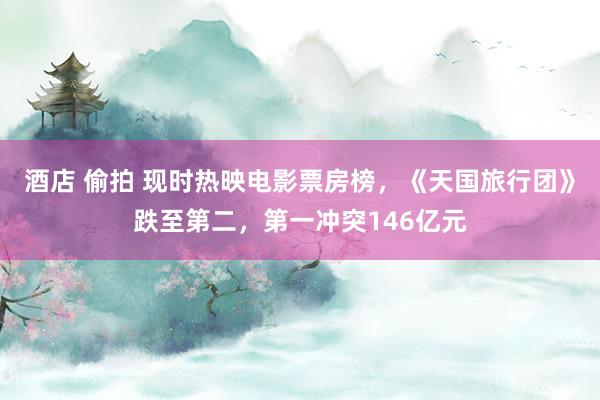 酒店 偷拍 现时热映电影票房榜，《天国旅行团》跌至第二，第一冲突146亿元