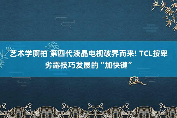 艺术学厕拍 第四代液晶电视破界而来! TCL按卑劣露技巧发展的“加快键”