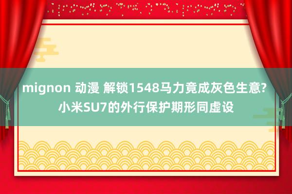mignon 动漫 解锁1548马力竟成灰色生意? 小米SU7的外行保护期形同虚设